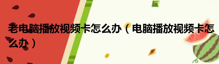 老电脑播放视频卡怎么办（电脑播放视频卡怎么办）
