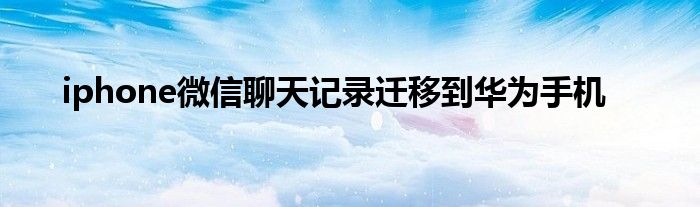 iphone微信聊天记录迁移到华为手机