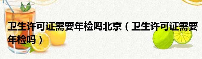 卫生许可证需要年检吗北京（卫生许可证需要年检吗）