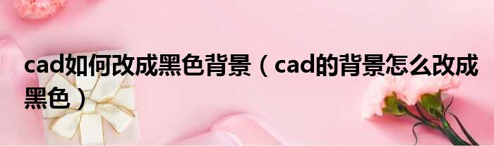 cad如何改成黑色背景（cad的背景怎么改成黑色）