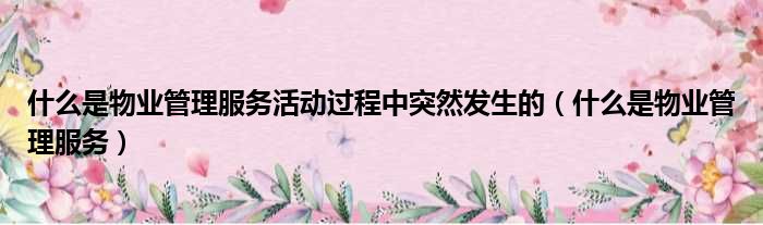 什么是物业管理服务活动过程中突然发生的（什么是物业管理服务）