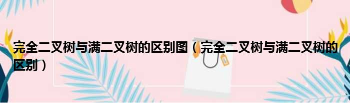 完全二叉树与满二叉树的区别图（完全二叉树与满二叉树的区别）