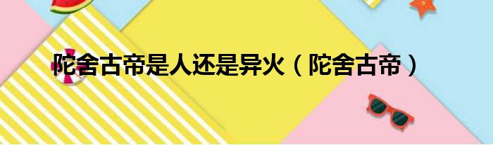 陀舍古帝是人还是异火（陀舍古帝）