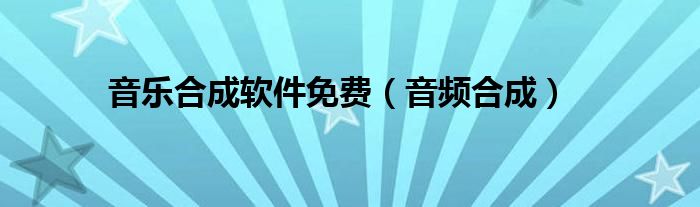 音乐合成软件免费（音频合成）