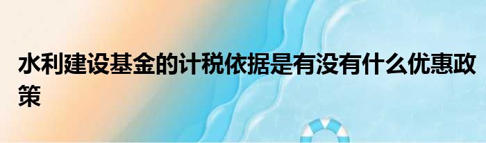 水利建设基金的计税依据是有没有什么优惠政策