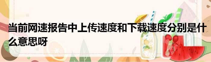 当前网速报告中上传速度和下载速度分别是什么意思呀