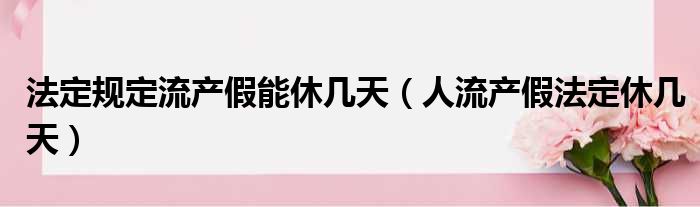 法定规定流产假能休几天（人流产假法定休几天）