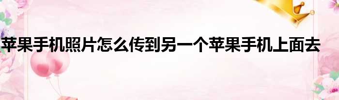 苹果手机照片怎么传到另一个苹果手机上面去