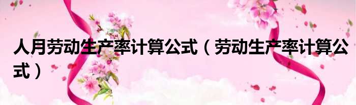 人月劳动生产率计算公式（劳动生产率计算公式）