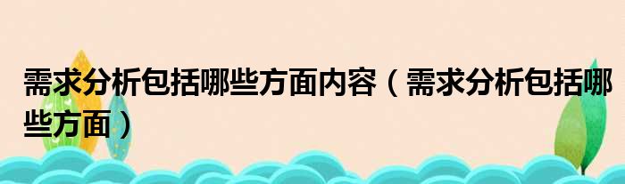 需求分析包括哪些方面内容（需求分析包括哪些方面）