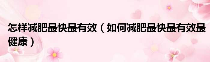 怎样减肥最快最有效（如何减肥最快最有效最健康）