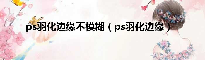 ps羽化边缘不模糊（ps羽化边缘）
