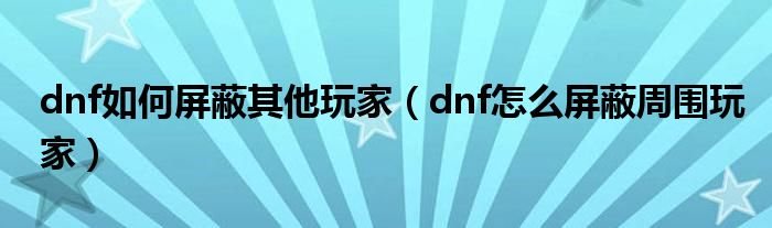 dnf如何屏蔽其他玩家（dnf怎么屏蔽周围玩家）