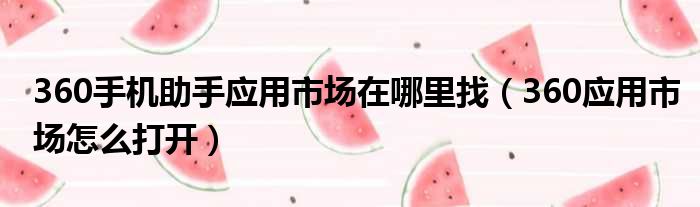 360手机助手应用市场在哪里找（360应用市场怎么打开）