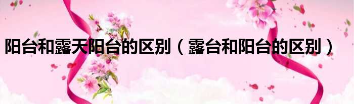 阳台和露天阳台的区别（露台和阳台的区别）
