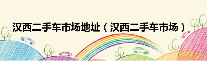 汉西二手车市场地址（汉西二手车市场）