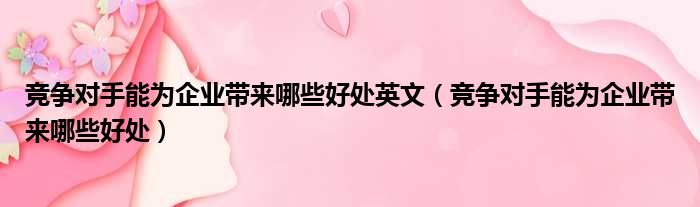 竞争对手能为企业带来哪些好处英文（竞争对手能为企业带来哪些好处）