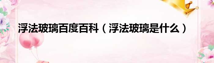 浮法玻璃百度百科（浮法玻璃是什么）