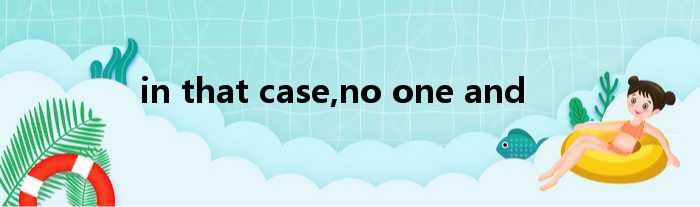 in that case,no one and