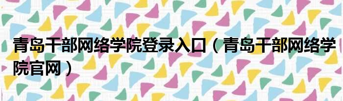 青岛干部网络学院登录入口（青岛干部网络学院官网）