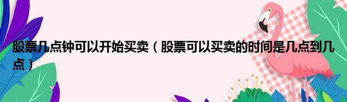 股票几点钟可以开始买卖（股票可以买卖的时间是几点到几点）