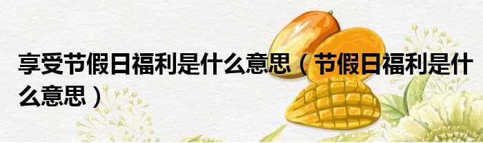 享受节假日福利是什么意思（节假日福利是什么意思）