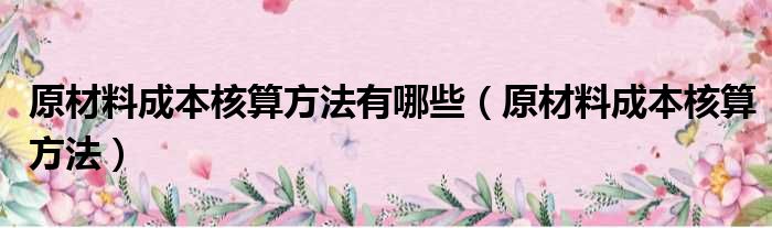原材料成本核算方法有哪些（原材料成本核算方法）