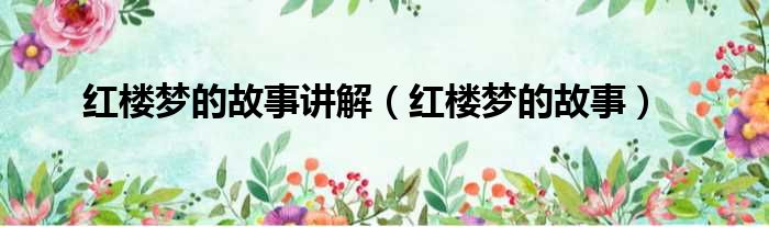 红楼梦的故事讲解（红楼梦的故事）