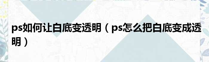 ps如何让白底变透明（ps怎么把白底变成透明）