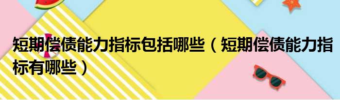 短期偿债能力指标包括哪些（短期偿债能力指标有哪些）