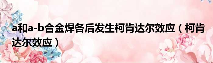 a和a-b合金焊各后发生柯肯达尔效应（柯肯达尔效应）