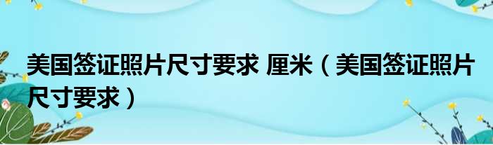 美国签证照片尺寸要求 厘米（美国签证照片尺寸要求）