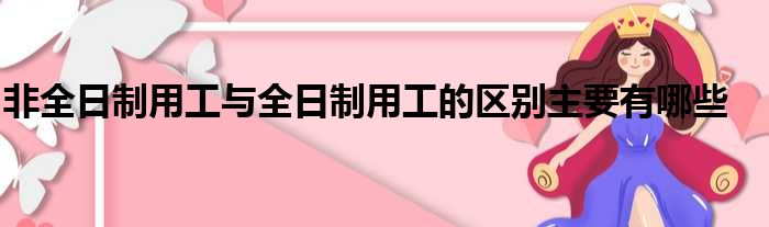 非全日制用工与全日制用工的区别主要有哪些
