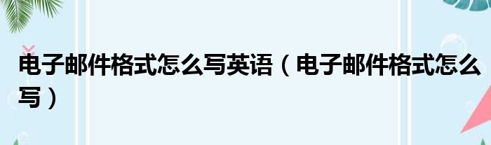 电子邮件格式怎么写英语（电子邮件格式怎么写）