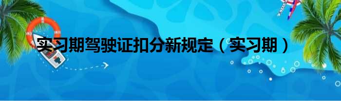 实习期驾驶证扣分新规定（实习期）