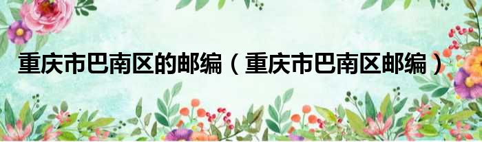 重庆市巴南区的邮编（重庆市巴南区邮编）