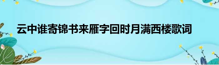 云中谁寄锦书来雁字回时月满西楼歌词