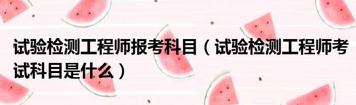 试验检测工程师报考科目（试验检测工程师考试科目是什么）