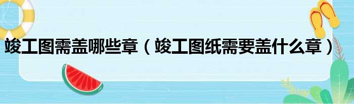 竣工图需盖哪些章（竣工图纸需要盖什么章）