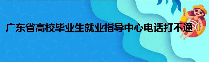 广东省高校毕业生就业指导中心电话打不通