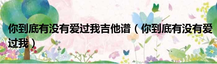你到底有没有爱过我吉他谱（你到底有没有爱过我）