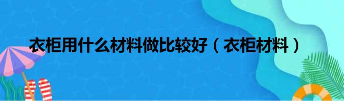 衣柜用什么材料做比较好（衣柜材料）