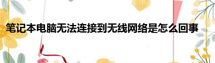 笔记本电脑无法连接到无线网络是怎么回事