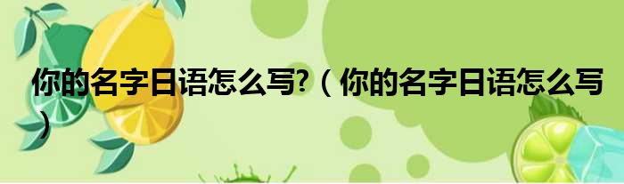 你的名字日语怎么写?（你的名字日语怎么写）