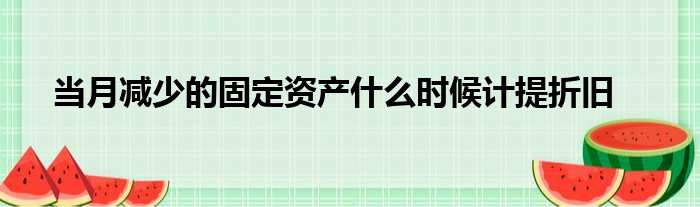 当月减少的固定资产什么时候计提折旧