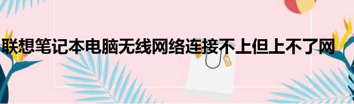 联想笔记本电脑无线网络连接不上但上不了网