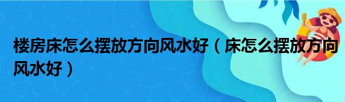 楼房床怎么摆放方向风水好（床怎么摆放方向风水好）