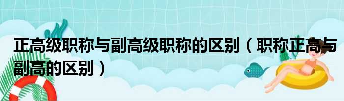 正高级职称与副高级职称的区别（职称正高与副高的区别）