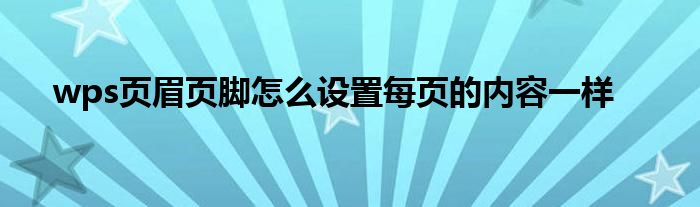 wps页眉页脚怎么设置每页的内容一样