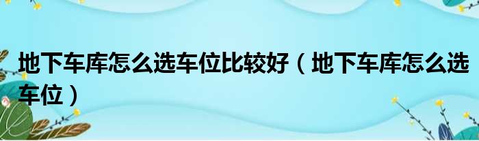 地下车库怎么选车位比较好（地下车库怎么选车位）